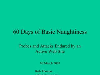 Rob Thomas
60 Days of Basic Naughtiness
Probes and Attacks Endured by an
Active Web Site
16 March 2001
 