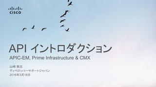 APIC-EM, Prime Infrastructure & CMX
API イントロダクション
山崎 敦志
ディベロッパーサポートジャパン
2016年3月18日
 