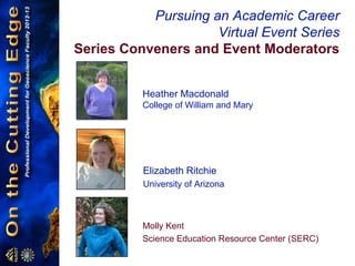 Pursuing an Academic Career
Virtual Event Series
Series Conveners and Event Moderators
Heather Macdonald
College of William and Mary
Molly Kent
Science Education Resource Center (SERC)
Elizabeth Ritchie
University of Arizona
 