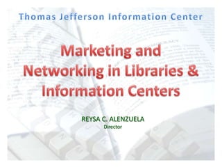 Thomas Jefferson Information Center Marketing and Networking in Libraries & Information Centers REYSA C. ALENZUELA Director 