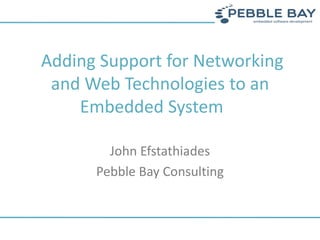 Adding Support for Networking
and Web Technologies to an
Embedded System
John Efstathiades
Pebble Bay Consulting
 