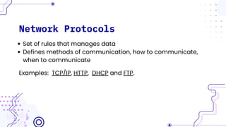 Network Protocols
Set of rules that manages data
Defines methods of communication, how to communicate,
when to communicate
Examples: TCP/IP, HTTP, DHCP and FTP.
 
