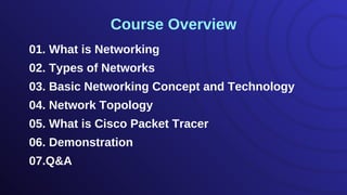 01. What is Networking
02. Types of Networks
03. Basic Networking Concept and Technology
04. Network Topology
05. What is Cisco Packet Tracer
06. Demonstration
07.Q&A
Course Overview
 