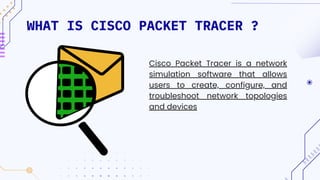 WHAT IS CISCO PACKET TRACER ?
Cisco Packet Tracer is a network
simulation software that allows
users to create, configure, and
troubleshoot network topologies
and devices
 