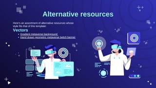 Here’s an assortment of alternative resources whose
style fits that of this template:
Vectors
Gradient metaverse background
Hand drawn geometric metaverse twitch banner
Alternative resources
 