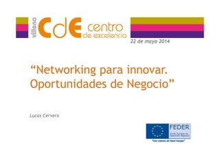 22 de mayo 201422 de mayo 2014
“Networking para innovar.
Oportunidades de Negocio”
Lucas Cervera
 