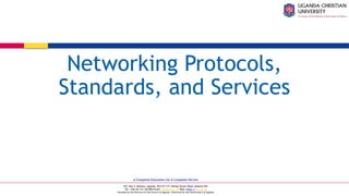 A Complete Education for A Complete Person
P.O. Box 4, Mukono, Uganda, Plot 67-173, Bishop Tucker Road, Mukono Hill
Tel: +256 (0) 312 350 800 Email: info@ucu.ac.ug Web: https://ucu.ac.ug
Founded by the Province of the Church of Uganda. Chartered by the Government of Uganda
Networking Protocols,
Standards, and Services
 