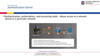 A Complete Education for A Complete Person
P.O. Box 4, Mukono, Uganda, Plot 67-173, Bishop Tucker Road, Mukono Hill
Tel: +256 (0) 312 350 800 Email: info@ucu.ac.ug Web: https://ucu.ac.ug
Founded by the Province of the Church of Uganda. Chartered by the Government of Uganda
Network Services
Authentication Server
Authentication, Authorization, and Accounting (AAA) - Allows access to a network
device or a particular network
 