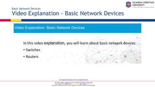 A Complete Education for A Complete Person
P.O. Box 4, Mukono, Uganda, Plot 67-173, Bishop Tucker Road, Mukono Hill
Tel: +256 (0) 312 350 800 Email: info@ucu.ac.ug Web: https://ucu.ac.ug
Founded by the Province of the Church of Uganda. Chartered by the Government of Uganda
Basic Network Devices
Video Explanation - Basic Network Devices
 