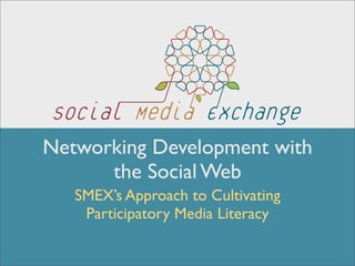 Networking Development with
      the Social Web
   SMEX’s Approach to Cultivating
    Participatory Media Literacy
 