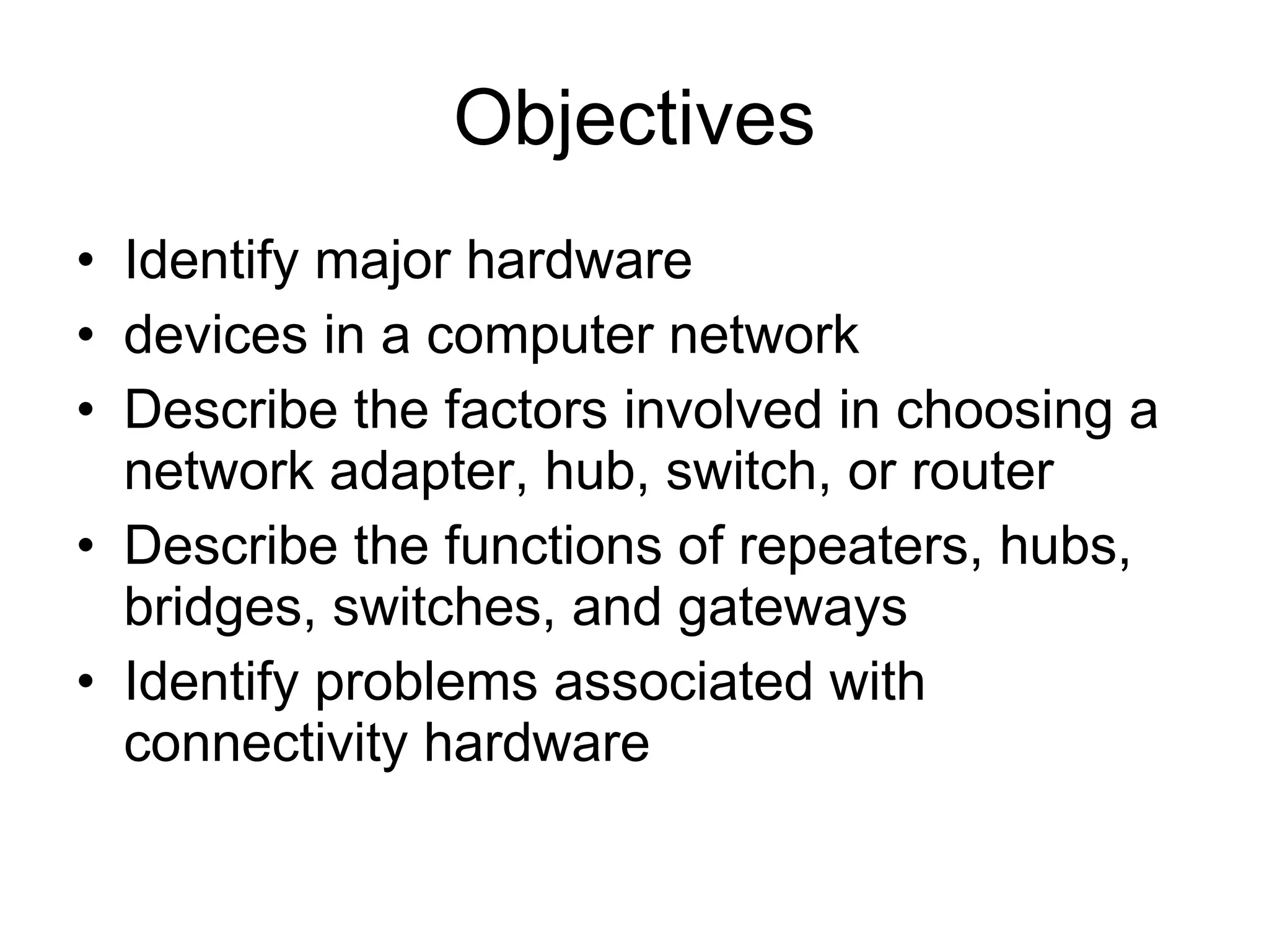 Objectives Identify major hardware devices in a computer network Describe the factors involved in choosing a network adapter, hub, switch, or router Describe the functions of repeaters, hubs, bridges, switches, and gateways Identify problems associated with connectivity hardware 