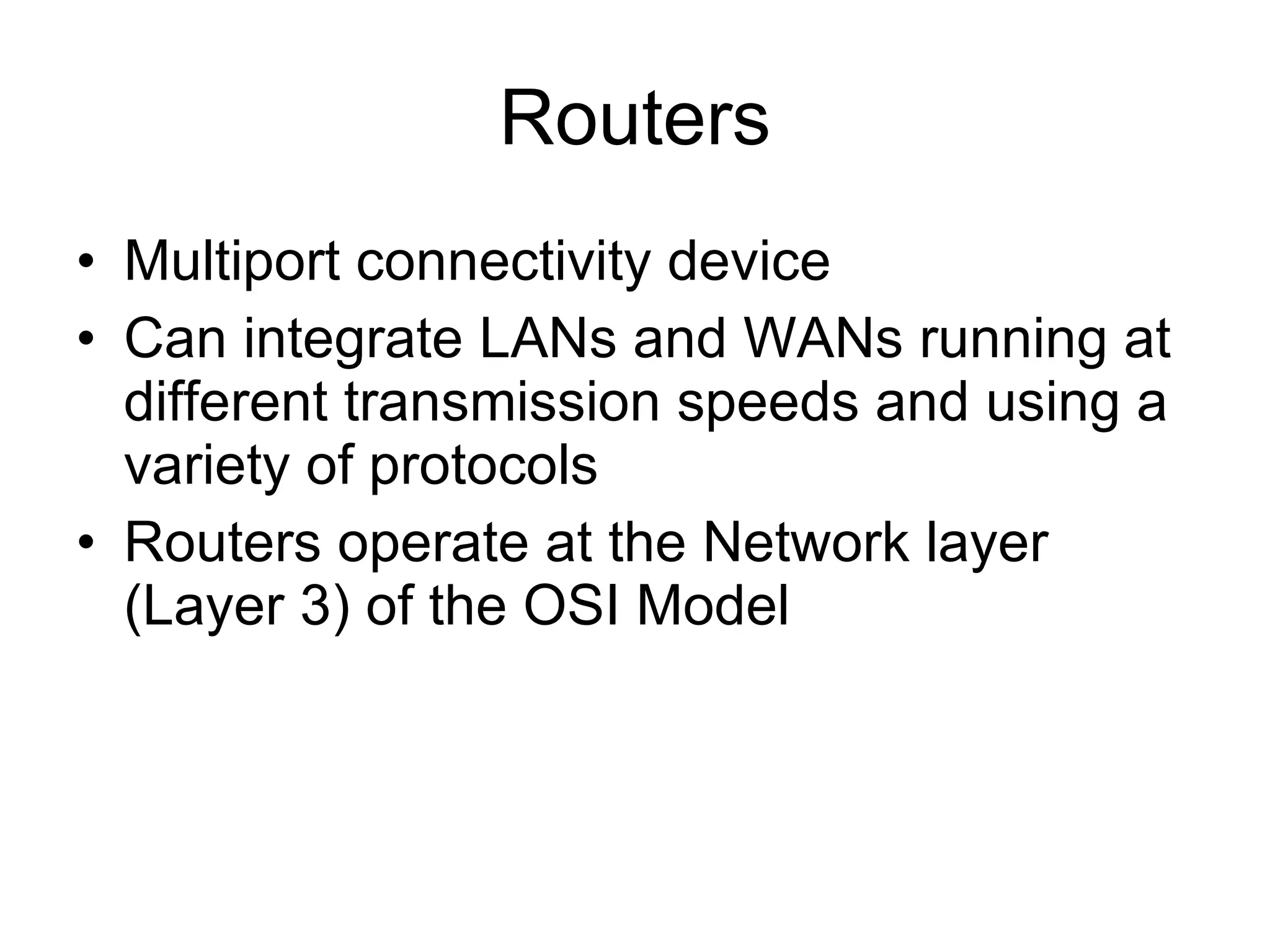 Routers Multiport connectivity device Can integrate LANs and WANs running at different transmission speeds and using a variety of protocols Routers operate at the Network layer (Layer 3) of the OSI Model 