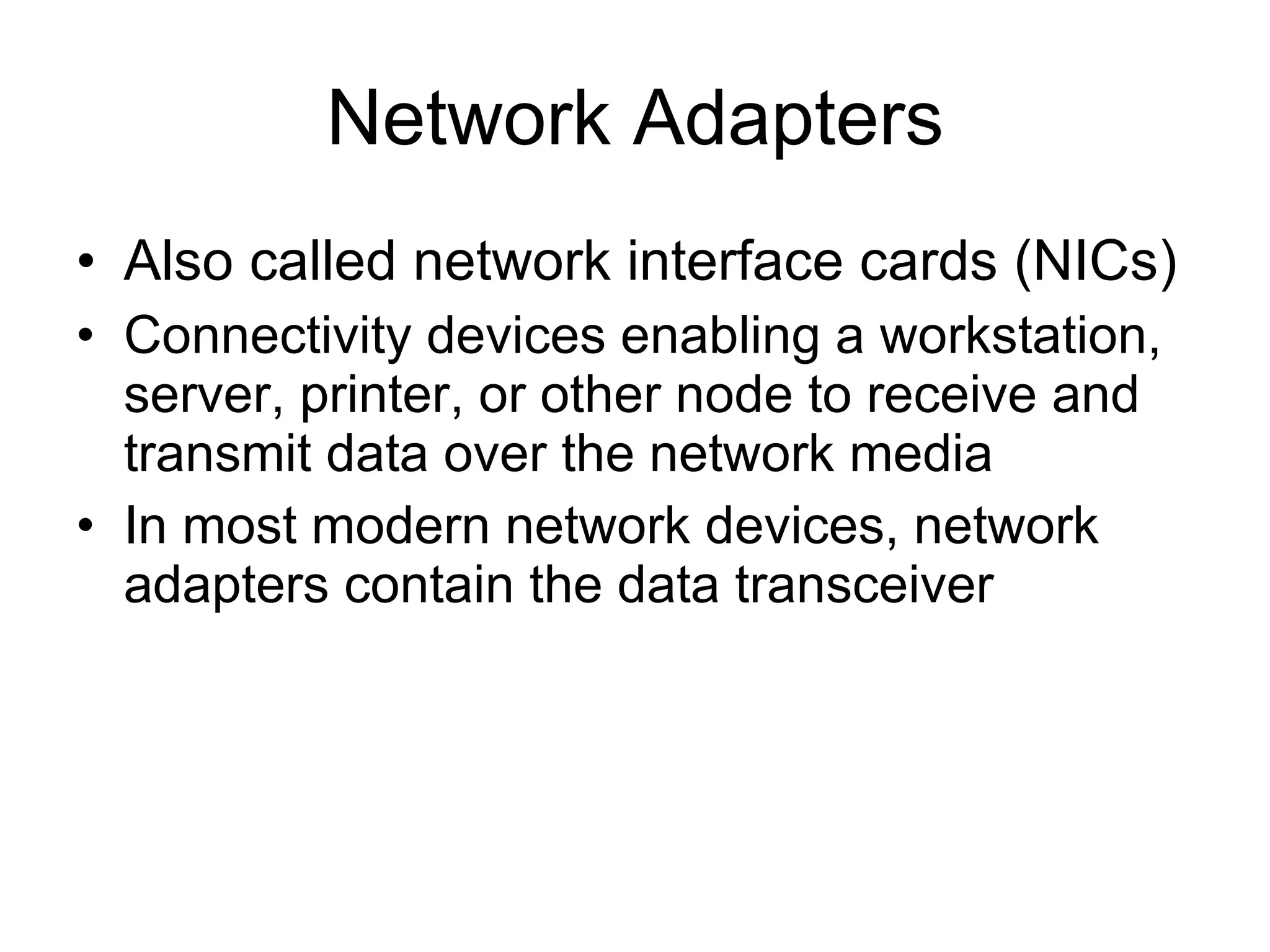 Network Adapters Also called network interface cards (NICs) Connectivity devices enabling a workstation, server, printer, or other node to receive and transmit data over the network media In most modern network devices, network adapters contain the data transceiver 