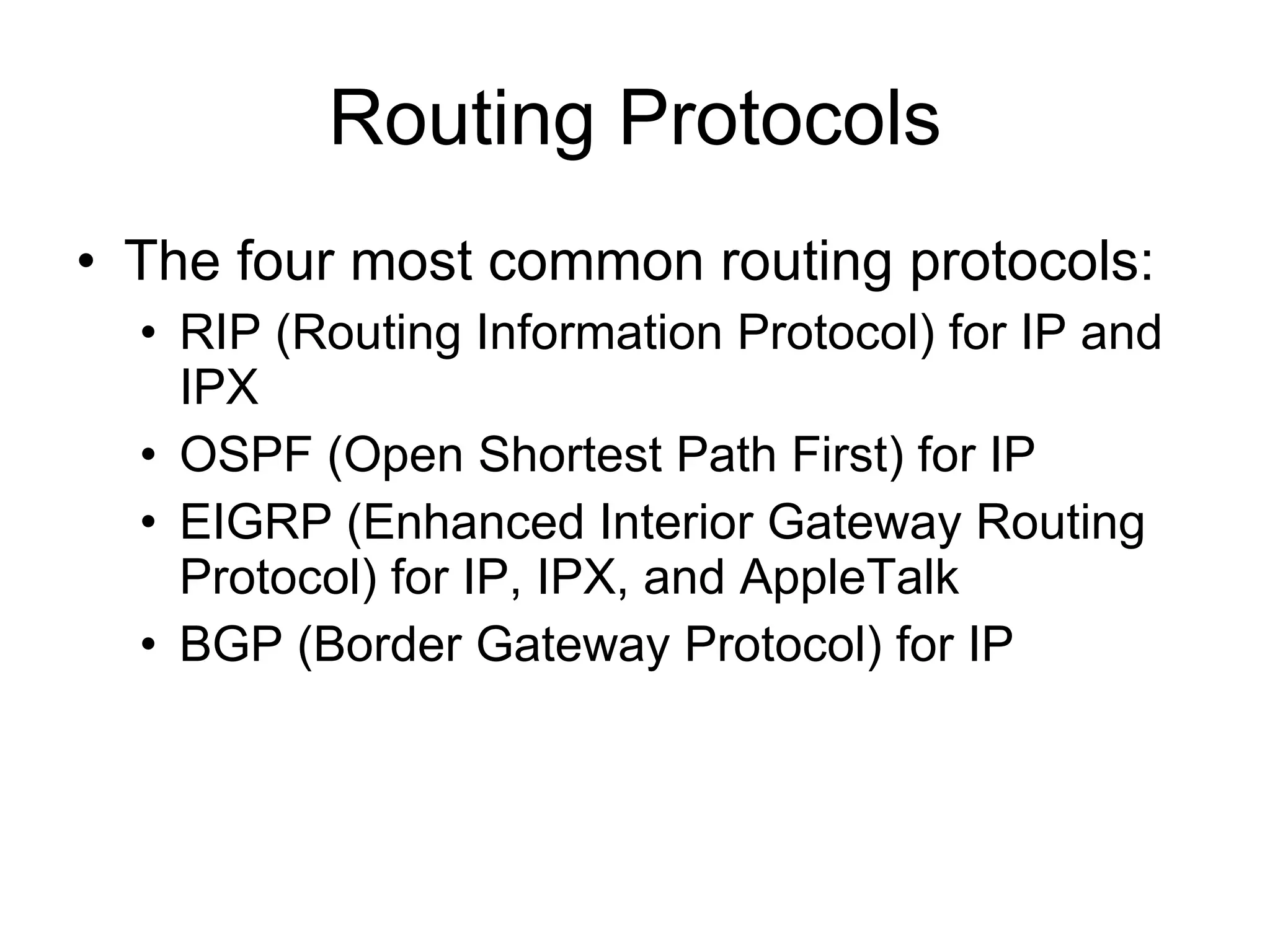 Routing Protocols The four most common routing protocols: RIP (Routing Information Protocol) for IP and IPX OSPF (Open Shortest Path First) for IP EIGRP (Enhanced Interior Gateway Routing Protocol) for IP, IPX, and AppleTalk BGP (Border Gateway Protocol) for IP 