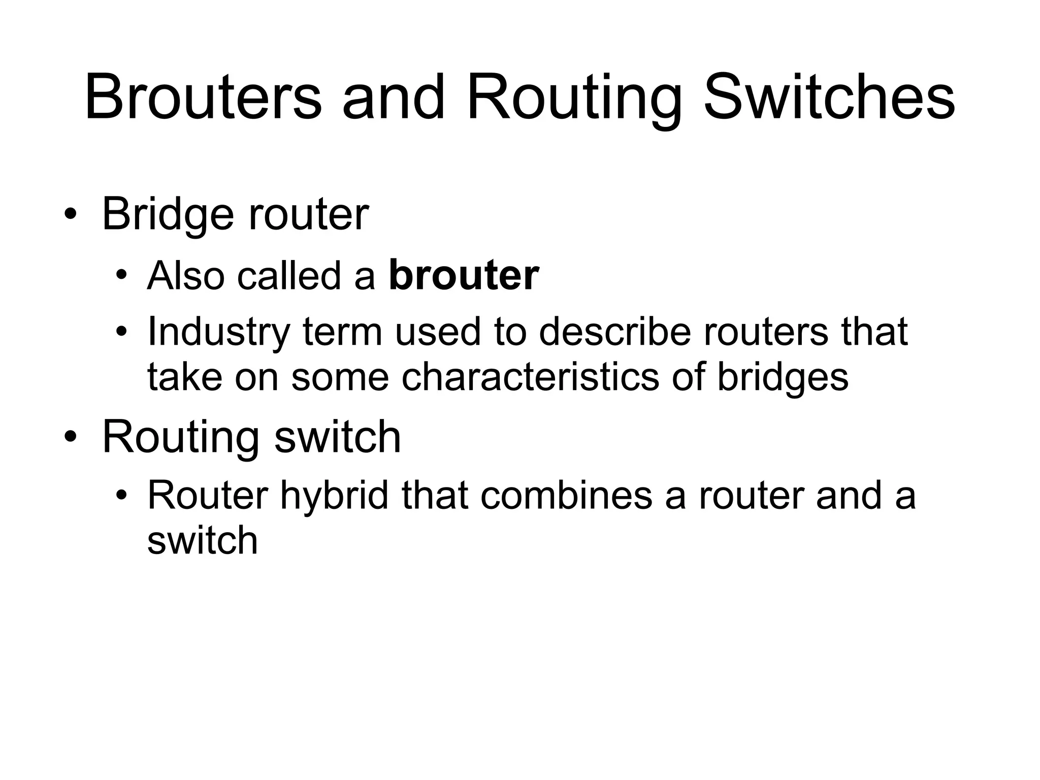 Brouters and Routing Switches Bridge router Also called a  brouter Industry term used to describe routers that take on some characteristics of bridges Routing switch Router hybrid that combines a router and a switch 