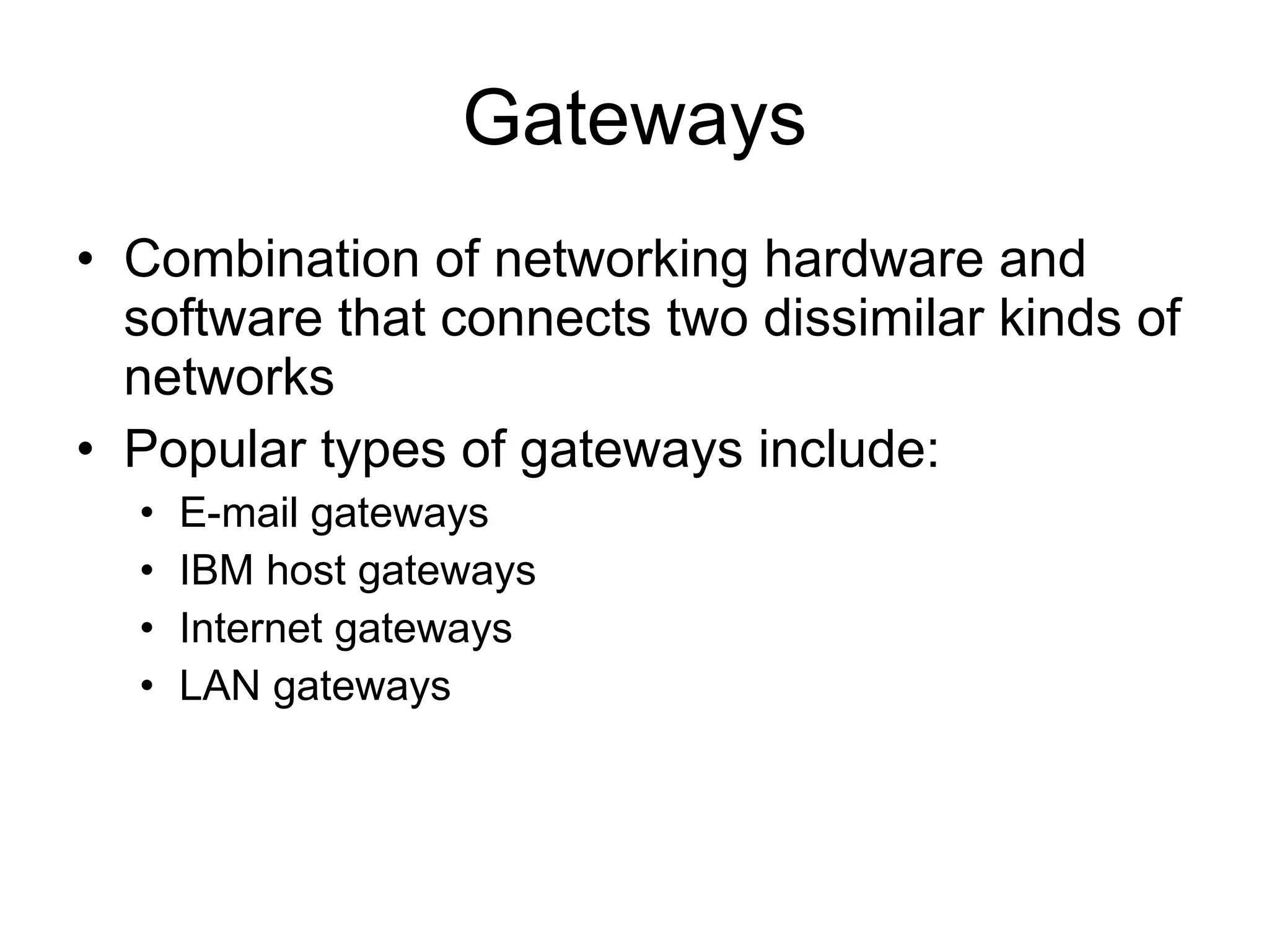 Gateways Combination of networking hardware and software that connects two dissimilar kinds of networks Popular types of gateways include: E-mail gateways IBM host gateways Internet gateways LAN gateways 