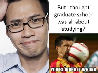 But I thought
graduate school
was all about
studying?

 