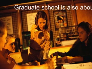Graduate school is
also about…

 