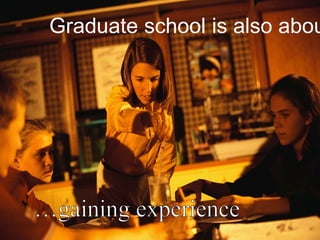 Graduate school is
also about…

 
