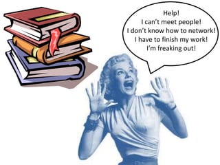 Help!
I can’t meet people!
I don’t know how to network!
I have to finish my work!
I’m freaking out!

 