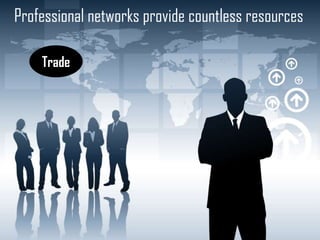 Professional networks provide countless resources
Trade

 