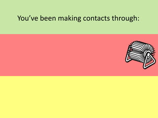 You’ve been making contacts through:

 