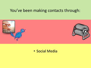 You’ve been making contacts through:

• Social Media

 