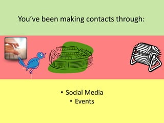 You’ve been making contacts through:

• Social Media
• Events

 