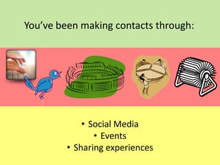 You’ve been making contacts through:

• Social Media
• Events
• Sharing experiences

 