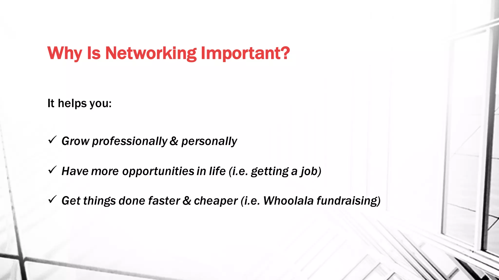 Why Is Networking Important?
It helps you:
ü Grow professionally & personally
ü Have more opportunities in life (i.e. getting a job)
ü Get things done faster & cheaper (i.e. Whoolala fundraising)
 