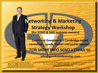 N etworking & Marketing Strategy Workshop Gerrit van Deventer is a Cambridge based consultant, coach, trainer and public speaker. FOR MORE INFO SEND a EMAIL to [email_address] Gerrit van Deventer is a Cambridge based consultant, coach, trainer and public speaker. For more information  MAKE CONTACT  by sending a email to  info@gerritvandeventer.com  Gerrit van Deventer trades as GBC Enterprises LLP and all materials are © 2009  (for SOHO & SME business owners) 
