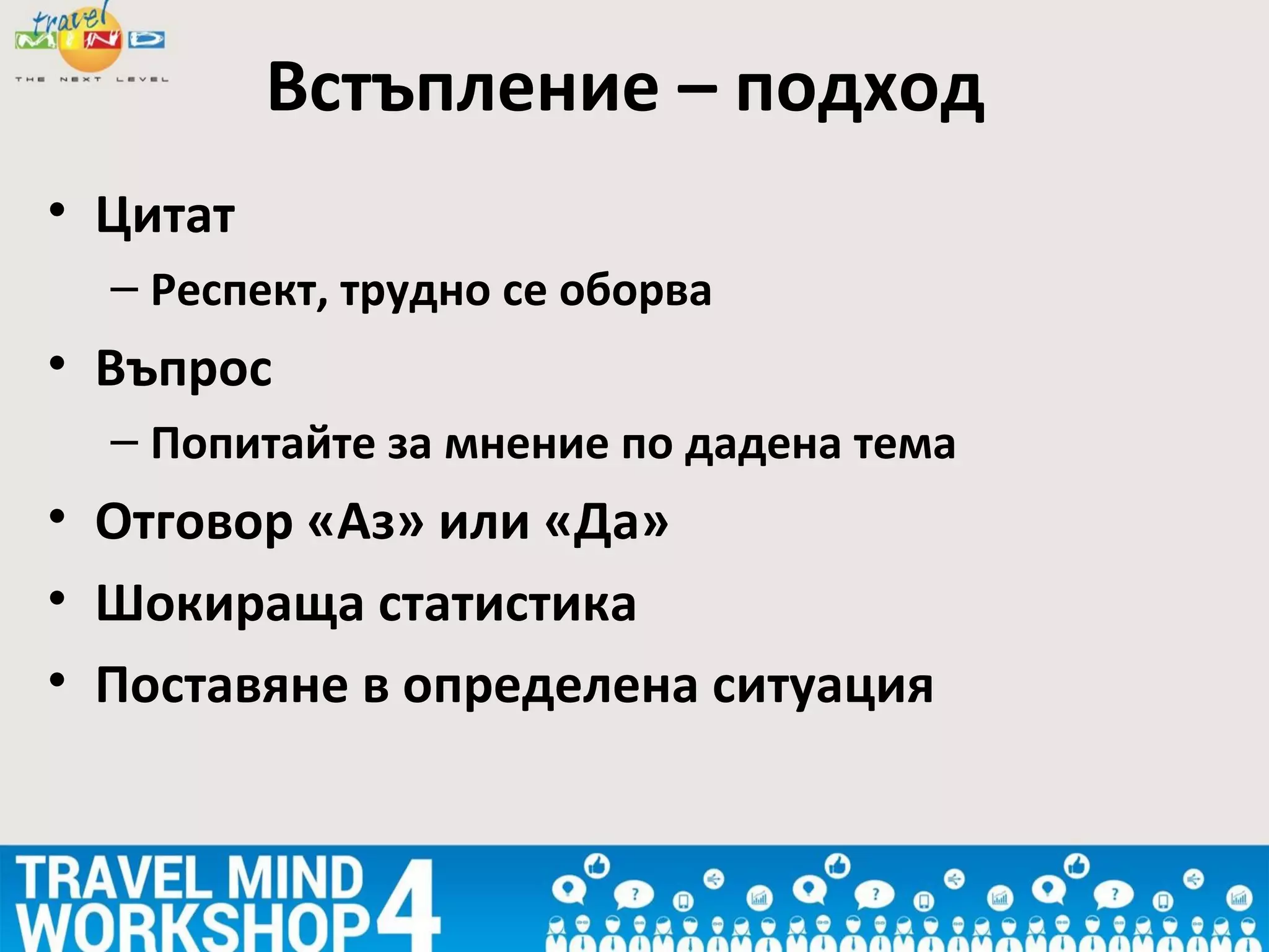 • Цитат
– Респект, трудно се оборва
• Въпрос
– Попитайте за мнение по дадена тема
• Отговор «Аз» или «Да»
• Шокираща статистика
• Поставяне в определена ситуация
Встъпление – подход
 