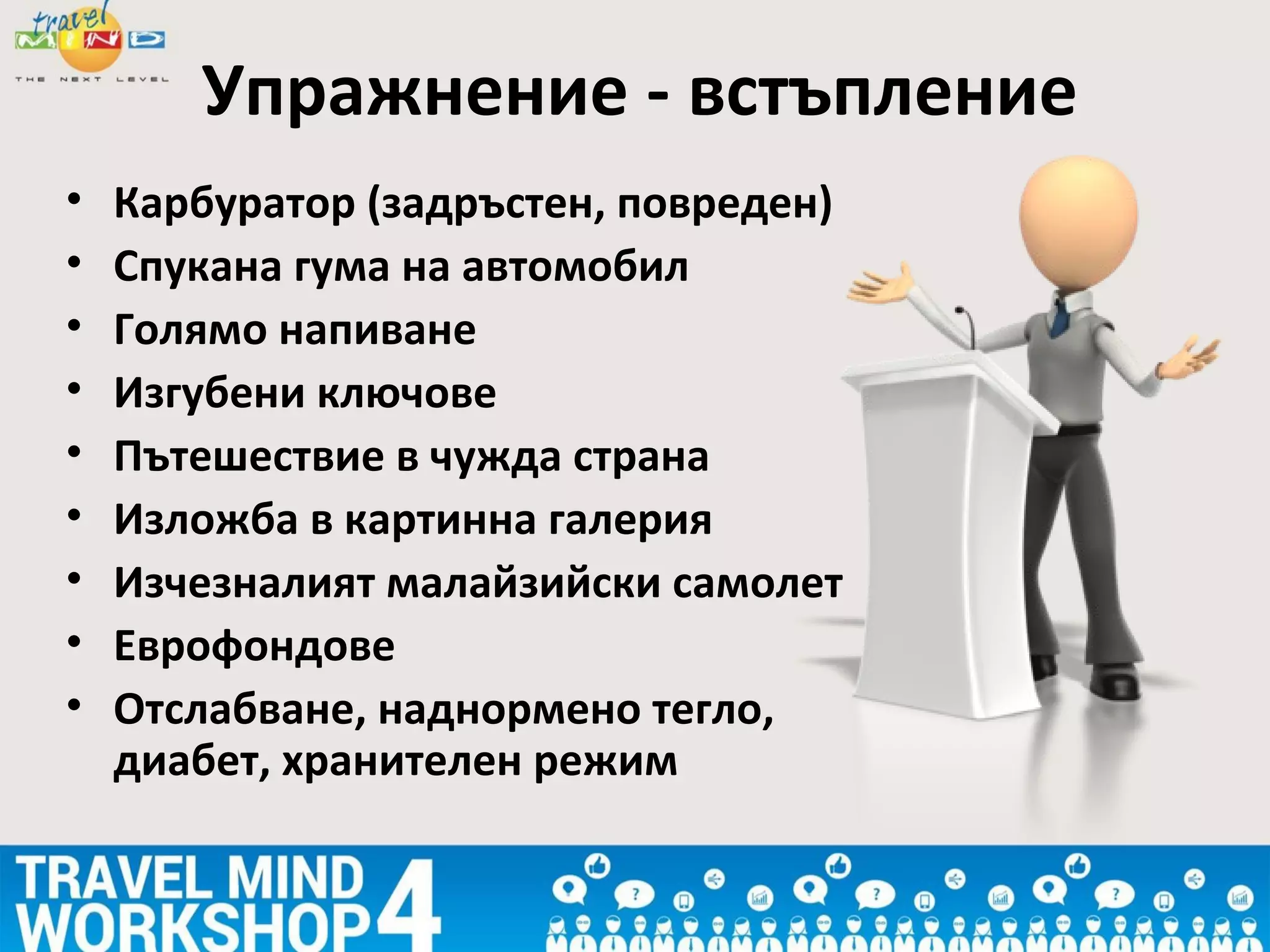 Упражнение - встъпление
• Карбуратор (задръстен, повреден)
• Спукана гума на автомобил
• Голямо напиване
• Изгубени ключове
• Пътешествие в чужда страна
• Изложба в картинна галерия
• Изчезналият малайзийски самолет
• Еврофондове
• Отслабване, наднормено тегло,
диабет, хранителен режим
 