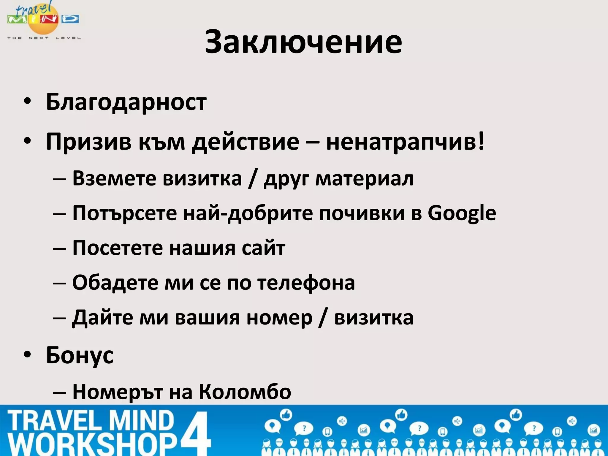 • Благодарност
• Призив към действие – ненатрапчив!
– Вземете визитка / друг материал
– Потърсете най-добрите почивки в Google
– Посетете нашия сайт
– Обадете ми се по телефона
– Дайте ми вашия номер / визитка
• Бонус
– Номерът на Коломбо
Заключение
 