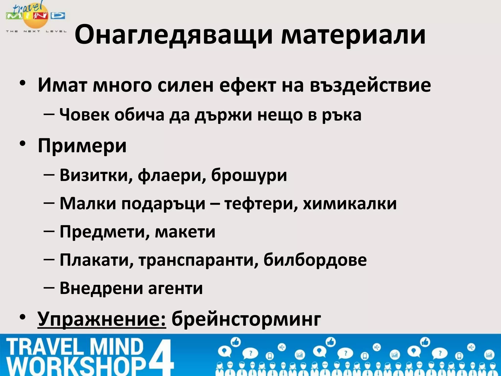 • Имат много силен ефект на въздействие
– Човек обича да държи нещо в ръка
• Примери
– Визитки, флаери, брошури
– Малки подаръци – тефтери, химикалки
– Предмети, макети
– Плакати, транспаранти, билбордове
– Внедрени агенти
• Упражнение: брейнсторминг
Онагледяващи материали
 