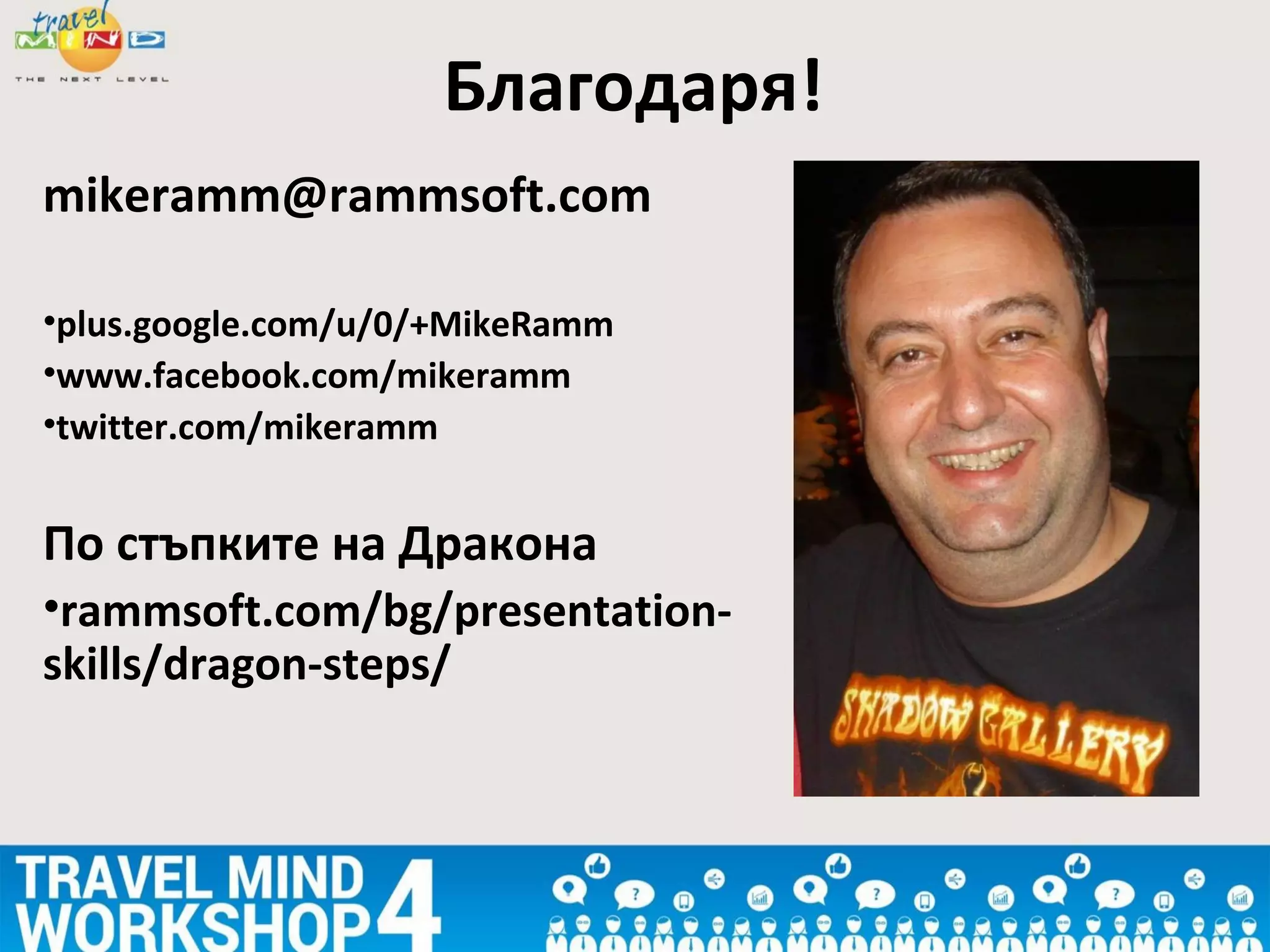 Благодаря!
mikeramm@rammsoft.com
•plus.google.com/u/0/+MikeRamm
•www.facebook.com/mikeramm
•twitter.com/mikeramm
По стъпките на Дракона
•rammsoft.com/bg/presentation-
skills/dragon-steps/
 