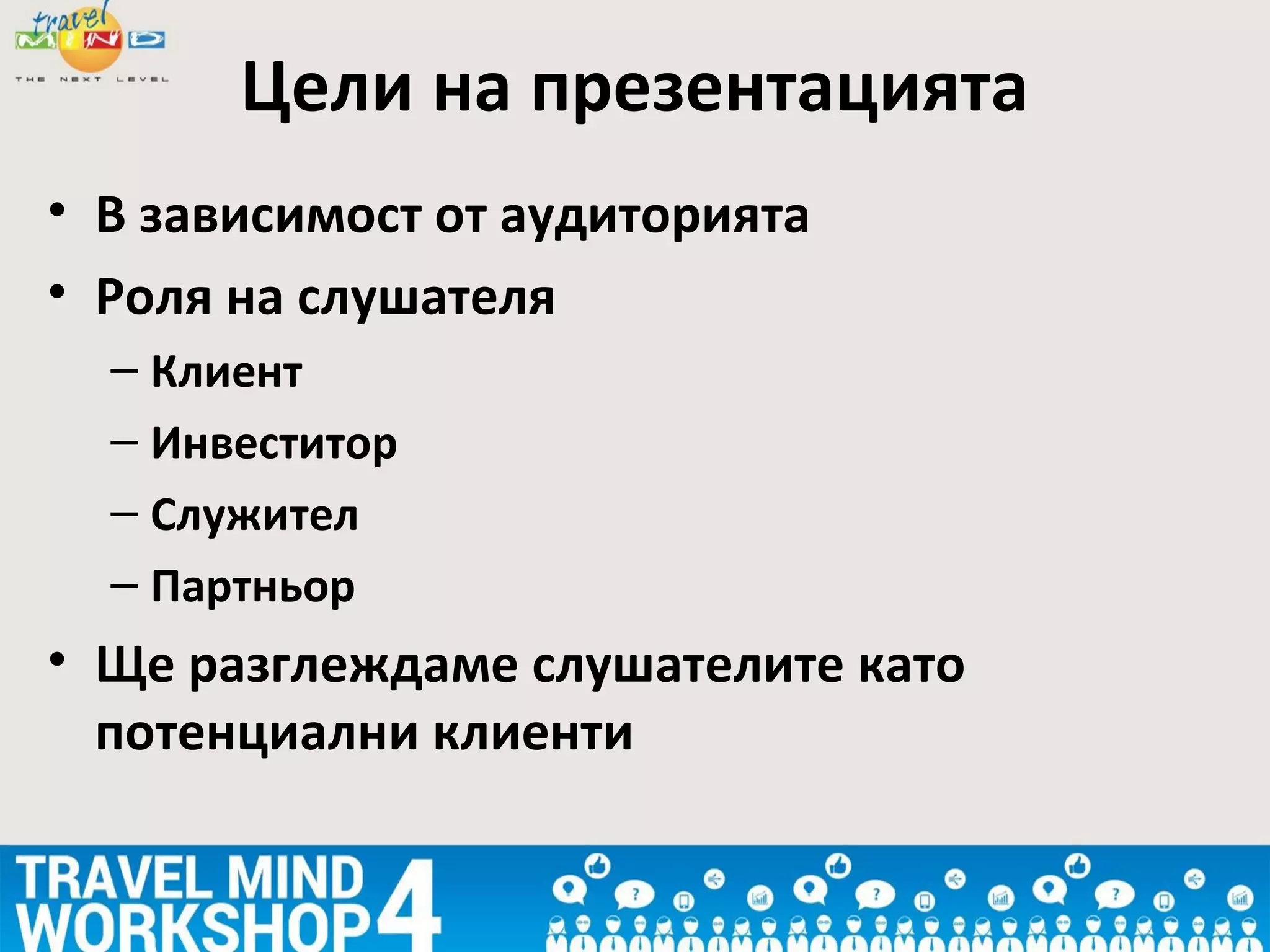 • В зависимост от аудиторията
• Роля на слушателя
– Клиент
– Инвеститор
– Служител
– Партньор
• Ще разглеждаме слушателите като
потенциални клиенти
Цели на презентацията
 