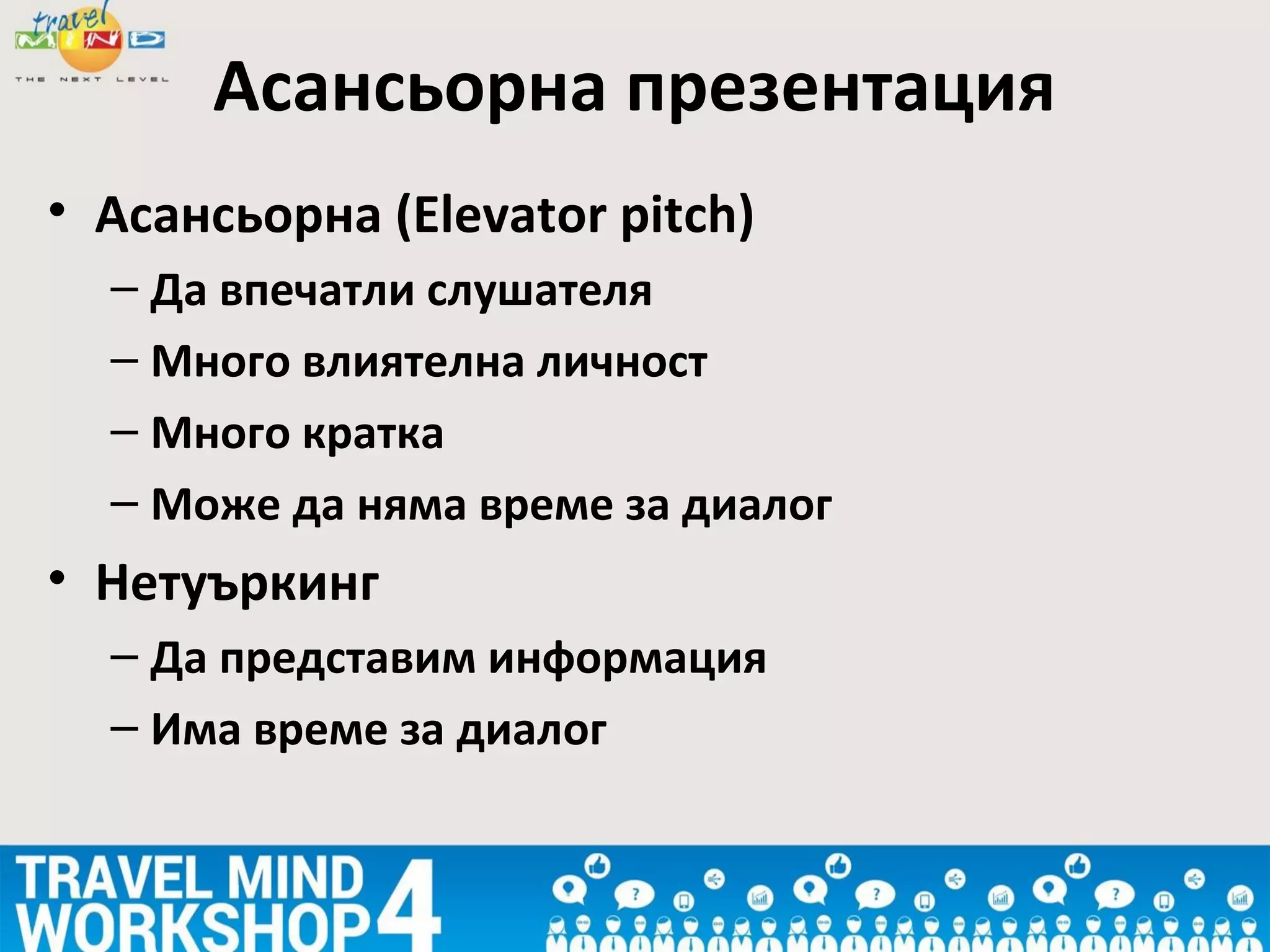 • Асансьорна (Elevator pitch)
– Да впечатли слушателя
– Много влиятелна личност
– Много кратка
– Може да няма време за диалог
• Нетуъркинг
– Да представим информация
– Има време за диалог
Асансьорна презентация
 