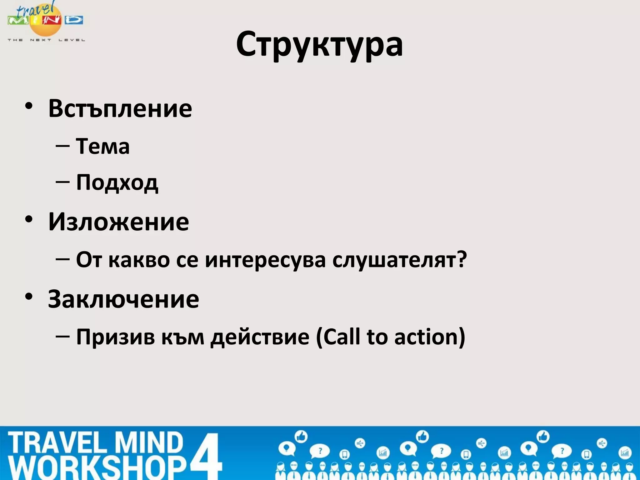 • Встъпление
– Тема
– Подход
• Изложение
– От какво се интересува слушателят?
• Заключение
– Призив към действие (Call to action)
Структура
 