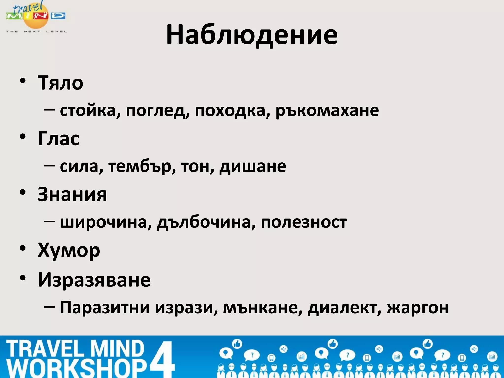 • Тяло
– стойка, поглед, походка, ръкомахане
• Глас
– сила, тембър, тон, дишане
• Знания
– широчина, дълбочина, полезност
• Хумор
• Изразяване
– Паразитни изрази, мънкане, диалект, жаргон
Наблюдение
 