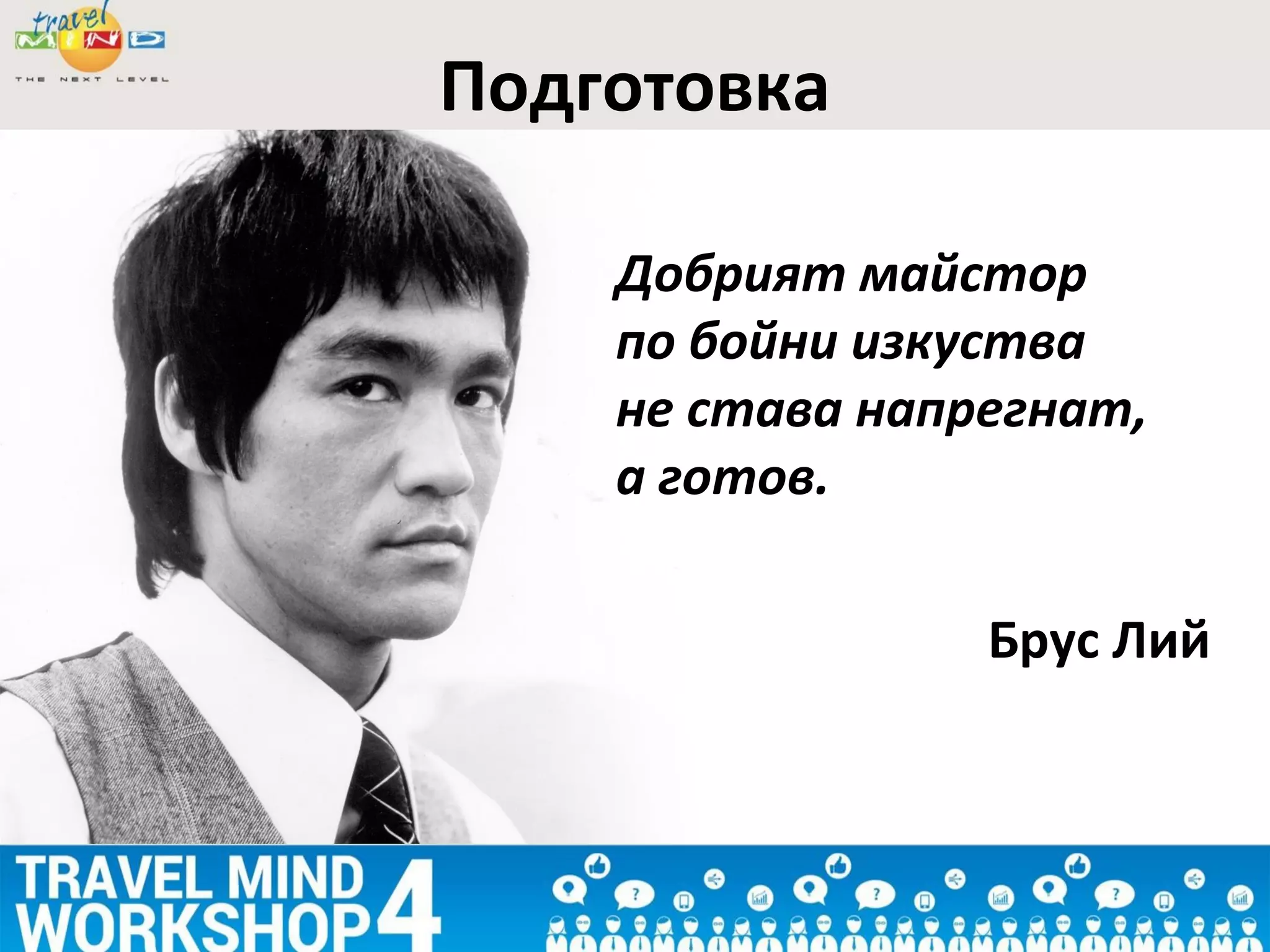 Подготовка
Добрият майстор
по бойни изкуства
не става напрегнат,
а готов.
Брус Лий
 