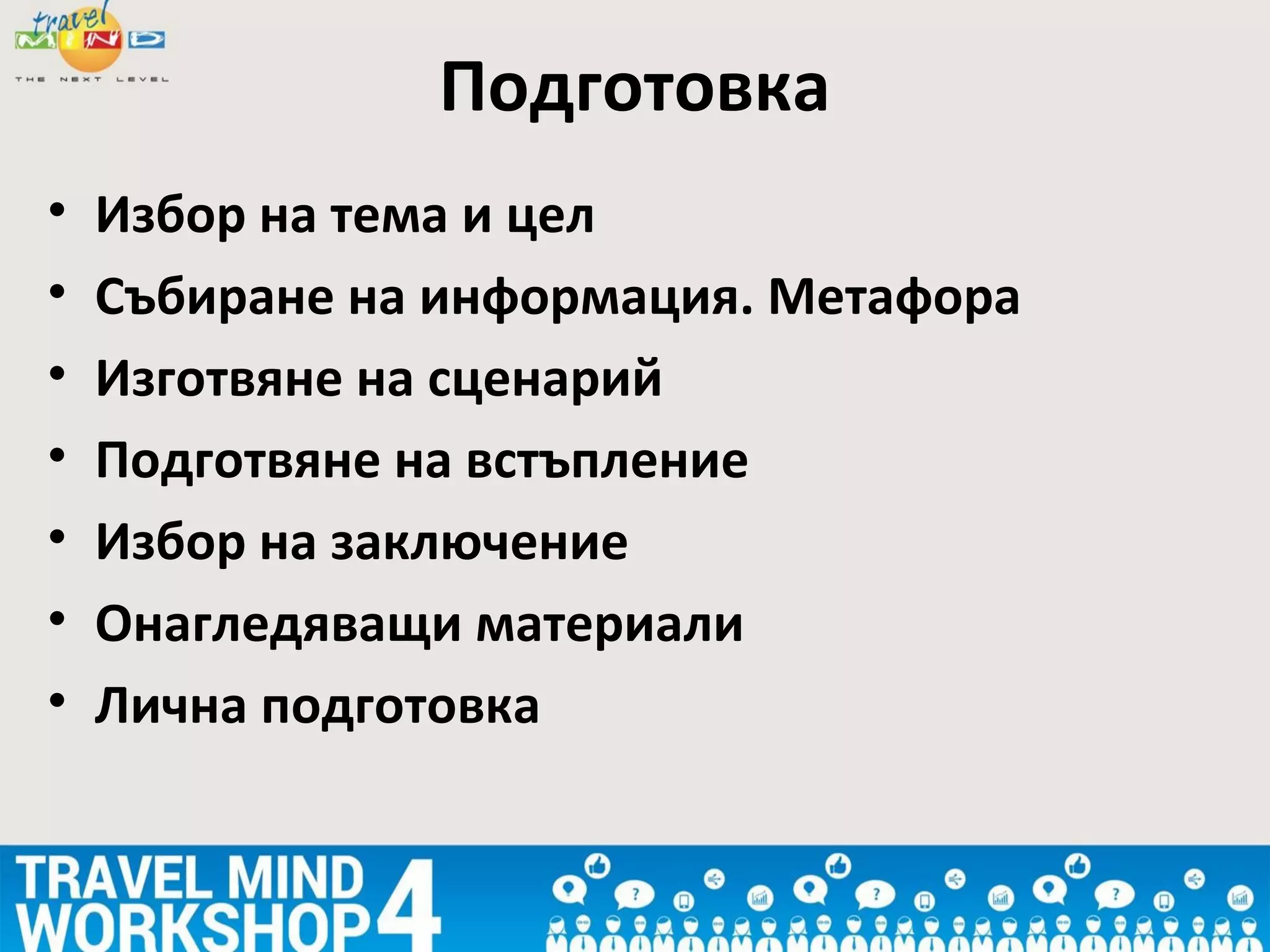 • Избор на тема и цел
• Събиране на информация. Метафора
• Изготвяне на сценарий
• Подготвяне на встъпление
• Избор на заключение
• Онагледяващи материали
• Лична подготовка
Подготовка
 