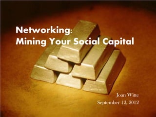 Networking:
Mining Your Social Capital




                        Joan Witte
                 September 12, 2012
 