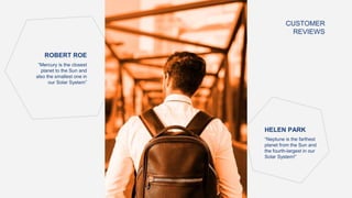 CUSTOMER
REVIEWS
“Mercury is the closest
planet to the Sun and
also the smallest one in
our Solar System”
ROBERT ROE
“Neptune is the farthest
planet from the Sun and
the fourth-largest in our
Solar System!”
HELEN PARK
 