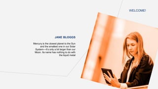 JANE BLOGGS
Mercury is the closest planet to the Sun
and the smallest one in our Solar
System—it’s only a bit larger than our
Moon. Its name has nothing to do with
the liquid metal
WELCOME!
 