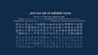 ...and our set of editable icons
You can resize these icons, keeping the quality.
You can change the stroke and fill color; just select the icon and click on the paint-bucket/pen.
In Google Slides, you can also use Flaticon’s extension, allowing you to customize and add even more icons.
 