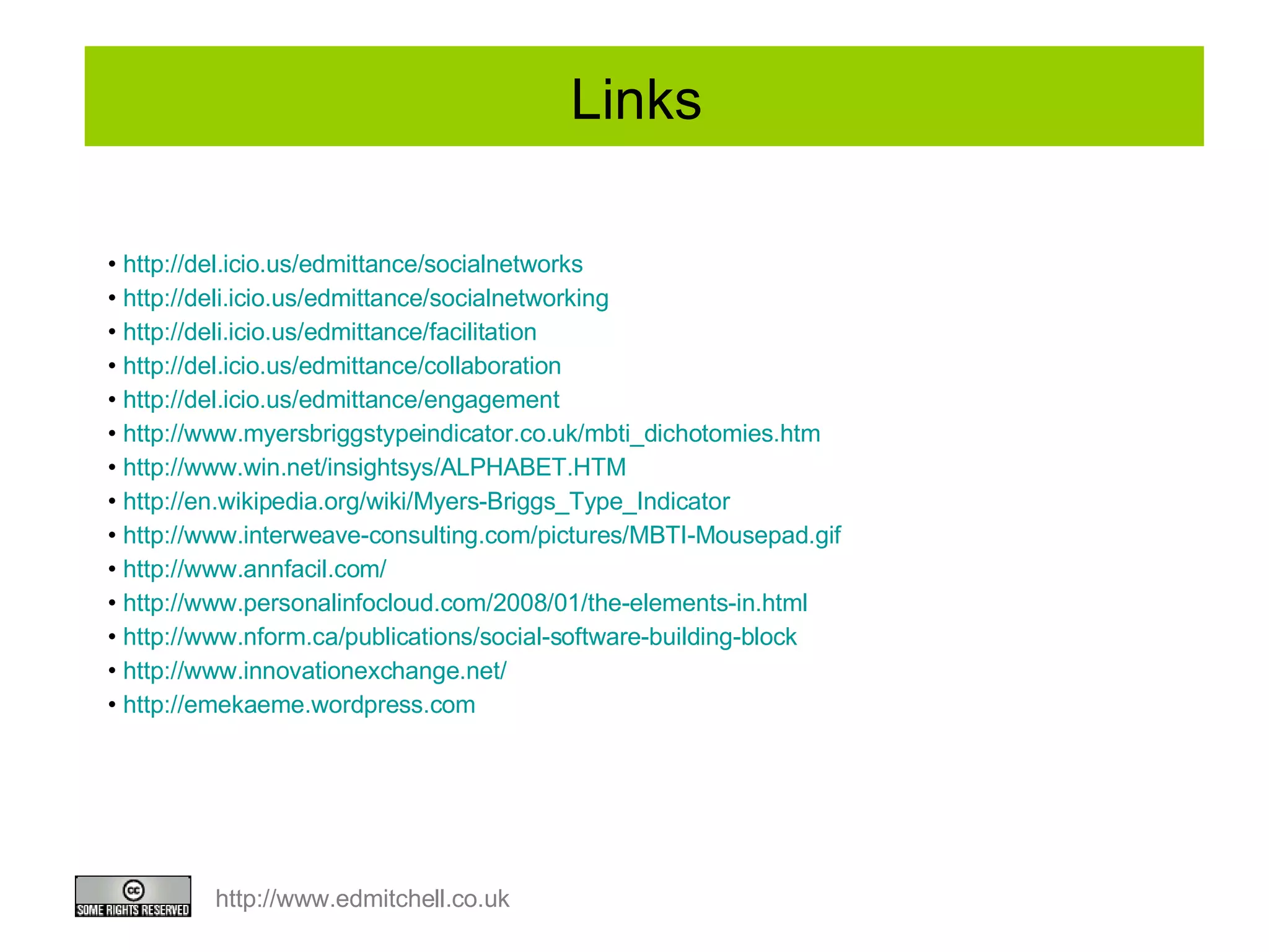 Links  http://del.icio.us/edmittance/socialnetworks http ://deli.icio.us/edmittance/socialnetworking http://deli.icio.us/edmittance/facilitation http://del.icio.us/edmittance/collaboration http://del.icio.us/edmittance/engagement http://www.myersbriggstypeindicator.co.uk/mbti_dichotomies.htm http ://www.win.net/insightsys/ALPHABET.HTM http ://en.wikipedia.org/wiki/Myers-Briggs_Type_Indicator http://www.interweave-consulting.com/pictures/MBTI-Mousepad.gif http://www.annfacil.com/ http://www.personalinfocloud.com/2008/01/the-elements-in.html http://www.nform.ca/publications/social-software-building-block http://www.innovationexchange.net/ http:// emekaeme.wordpress.com 