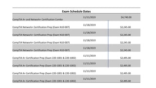 Exam Schedule Dates
CompTIA A+ and Network+ Certification Combo
11/11/2019 $4,740.00
CompTIA Network+ Certification Prep (Exam N10-007)
11/18/2019
$2,245.00
CompTIA Network+ Certification Prep (Exam N10-007)
11/18/2019
$2,245.00
CompTIA Network+ Certification Prep (Exam N10-007)
11/18/2019
$2,245.00
CompTIA Network+ Certification Prep (Exam N10-007)
11/18/2019
$2,245.00
CompTIA A+ Certification Prep (Exam 220-1001 & 220-1002)
11/11/2019
$2,495.00
CompTIA A+ Certification Prep (Exam 220-1001 & 220-1002)
11/11/2019
$2,495.00
CompTIA A+ Certification Prep (Exam 220-1001 & 220-1002)
11/11/2019
$2,495.00
CompTIA A+ Certification Prep (Exam 220-1001 & 220-1002)
11/11/2019
$2,495.00
 