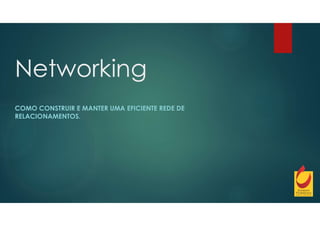 Networking
COMO CONSTRUIR E MANTER UMA EFICIENTE REDE DE
RELACIONAMENTOS.
 