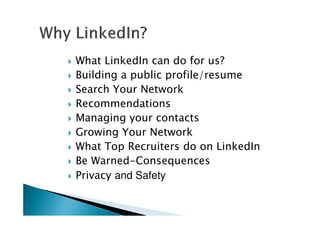 What LinkedIn can do for us?
Building a public profile/resume
Search Your Network
Recommendations
Managing your contactsManaging your contacts
Growing Your Network
What Top Recruiters do on LinkedIn
Be Warned-Consequences
Privacy and Safety
 